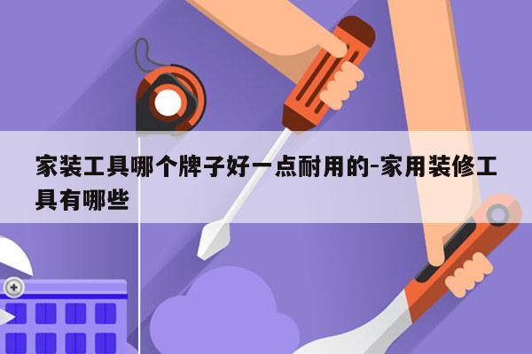 家装工具哪个牌子好一点耐用的-家用装修工具有哪些