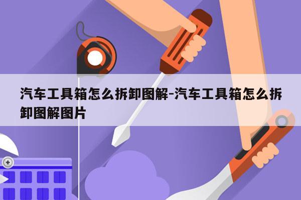 汽车工具箱怎么拆卸图解-汽车工具箱怎么拆卸图解图片