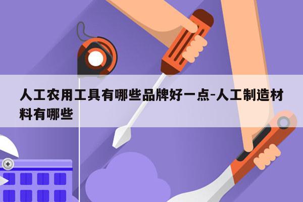 人工农用工具有哪些品牌好一点-人工制造材料有哪些