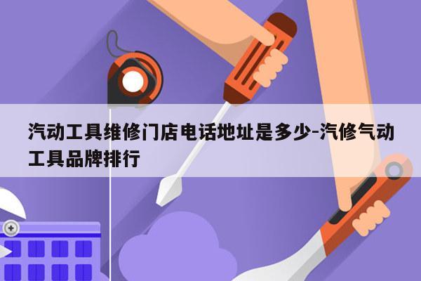 汽动工具维修门店电话地址是多少-汽修气动工具品牌排行