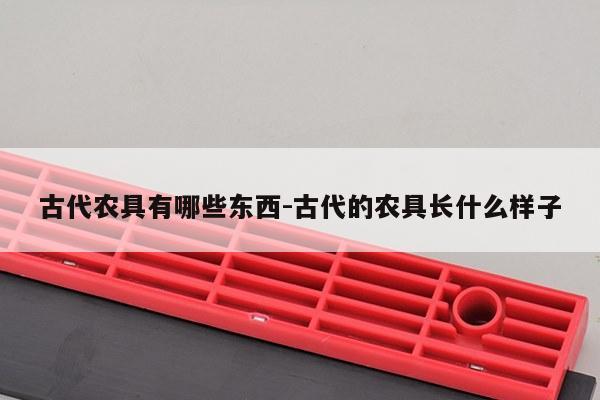 古代农具有哪些东西-古代的农具长什么样子