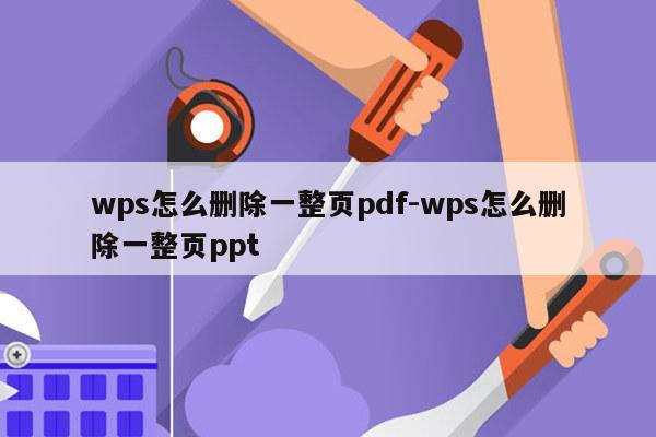wps怎么删除一整页pdf-wps怎么删除一整页ppt