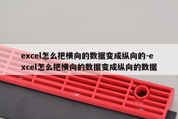 excel怎么把横向的数据变成纵向的-excel怎么把横向的数据变成纵向的数据