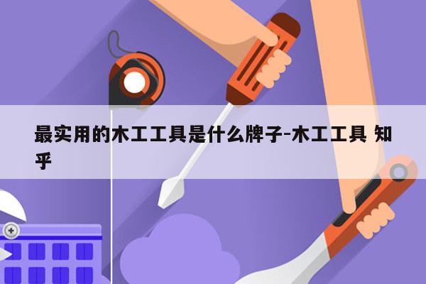 最实用的木工工具是什么牌子-木工工具 知乎