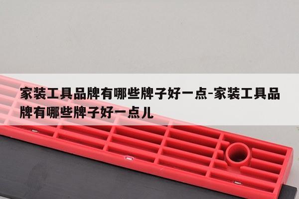 家装工具品牌有哪些牌子好一点-家装工具品牌有哪些牌子好一点儿