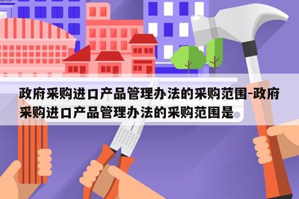 政府采购进口产品管理办法的采购范围-政府采购进口产品管理办法的采购范围是