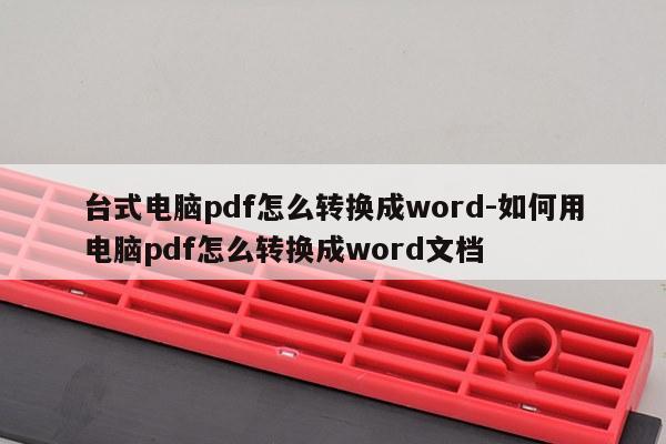 台式电脑pdf怎么转换成word-如何用电脑pdf怎么转换成word文档