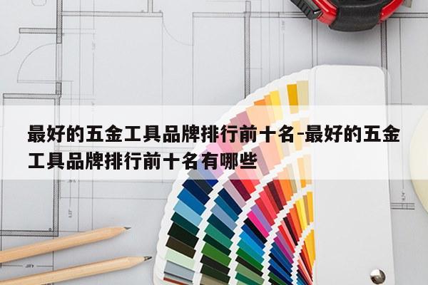 最好的五金工具品牌排行前十名-最好的五金工具品牌排行前十名有哪些