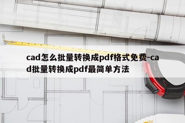 cad怎么批量转换成pdf格式免费-cad批量转换成pdf最简单方法
