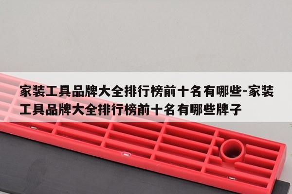 家装工具品牌大全排行榜前十名有哪些-家装工具品牌大全排行榜前十名有哪些牌子