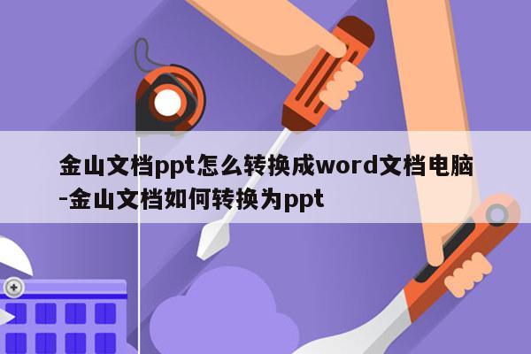 金山文档ppt怎么转换成word文档电脑-金山文档如何转换为ppt