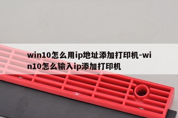 win10怎么用ip地址添加打印机-win10怎么输入ip添加打印机