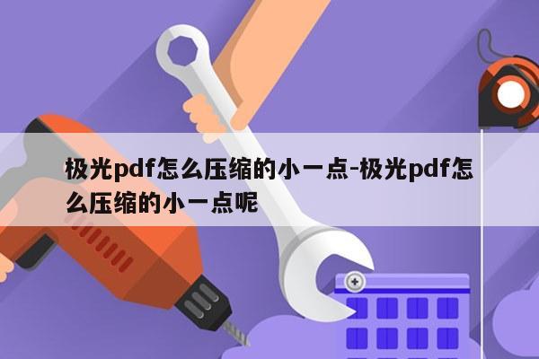 极光pdf怎么压缩的小一点-极光pdf怎么压缩的小一点呢