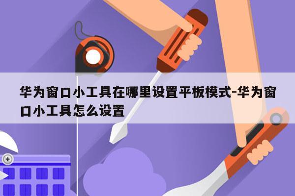 华为窗口小工具在哪里设置平板模式-华为窗口小工具怎么设置