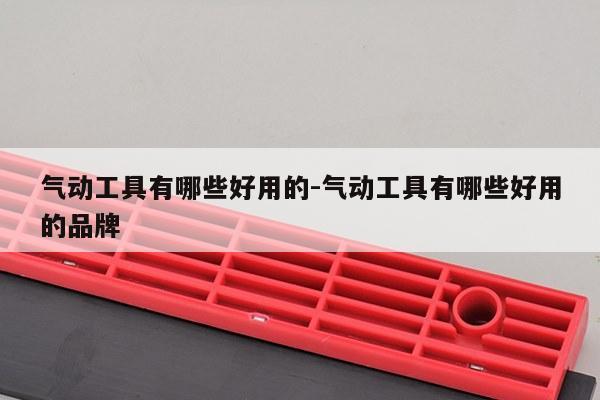 气动工具有哪些好用的-气动工具有哪些好用的品牌