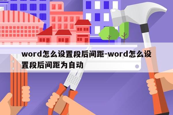 word怎么设置段后间距-word怎么设置段后间距为自动