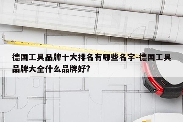 德国工具品牌十大排名有哪些名字-德国工具品牌大全什么品牌好?
