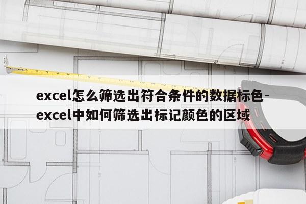 excel怎么筛选出符合条件的数据标色-excel中如何筛选出标记颜色的区域