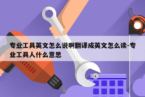 专业工具英文怎么说啊翻译成英文怎么读-专业工具人什么意思
