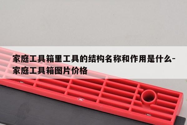 家庭工具箱里工具的结构名称和作用是什么-家庭工具箱图片价格