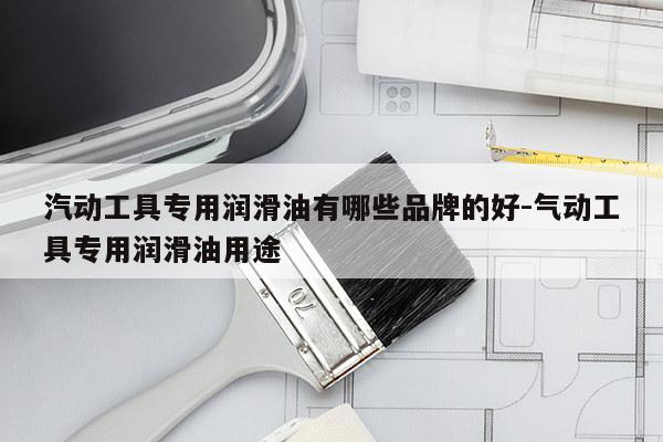 汽动工具专用润滑油有哪些品牌的好-气动工具专用润滑油用途