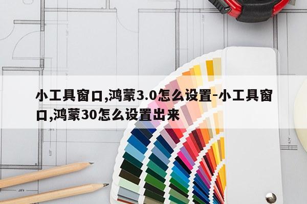 小工具窗口,鸿蒙3.0怎么设置-小工具窗口,鸿蒙30怎么设置出来