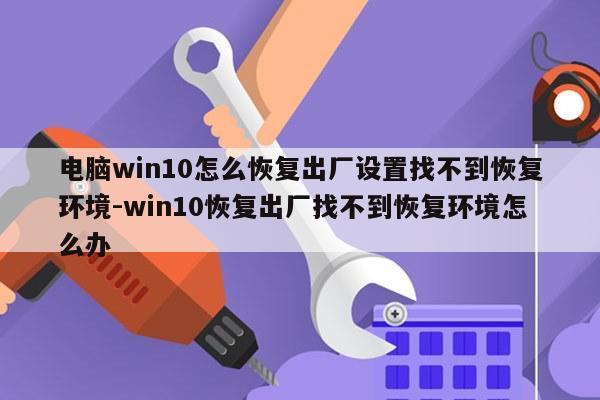 电脑win10怎么恢复出厂设置找不到恢复环境-win10恢复出厂找不到恢复环境怎么办