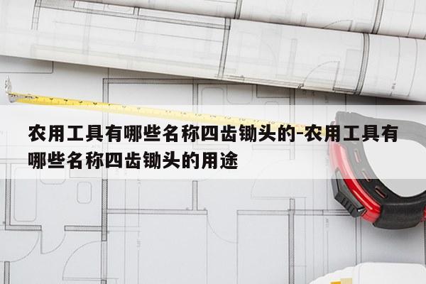 农用工具有哪些名称四齿锄头的-农用工具有哪些名称四齿锄头的用途