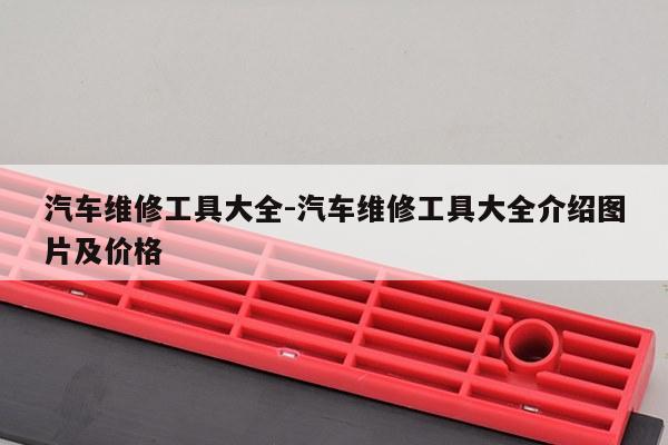 汽车维修工具大全-汽车维修工具大全介绍图片及价格