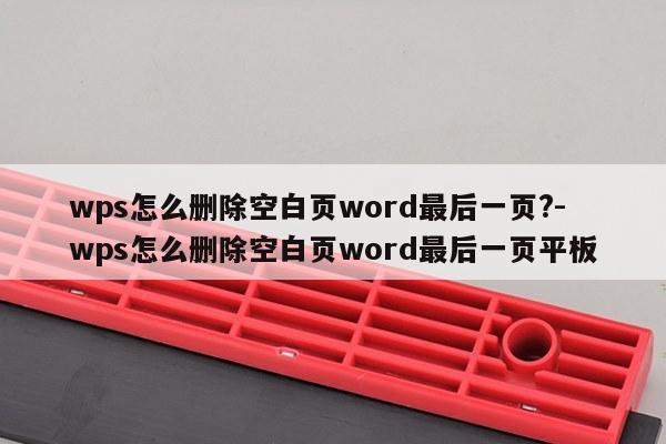 wps怎么删除空白页word最后一页?-wps怎么删除空白页word最后一页平板