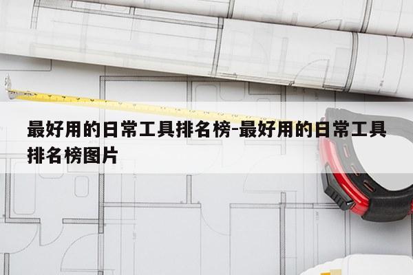 最好用的日常工具排名榜-最好用的日常工具排名榜图片