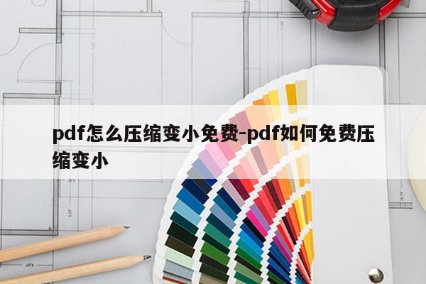 pdf怎么压缩变小免费-pdf如何免费压缩变小