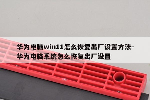 华为电脑win11怎么恢复出厂设置方法-华为电脑系统怎么恢复出厂设置