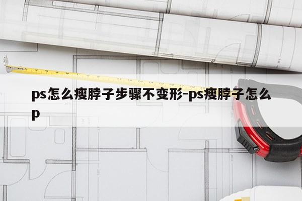 ps怎么瘦脖子步骤不变形-ps瘦脖子怎么p