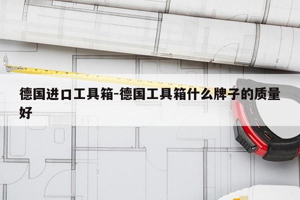 德国进口工具箱-德国工具箱什么牌子的质量好