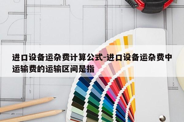 进口设备运杂费计算公式-进口设备运杂费中运输费的运输区间是指