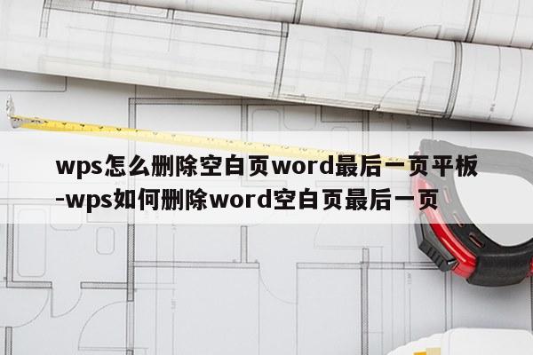 wps怎么删除空白页word最后一页平板-wps如何删除word空白页最后一页