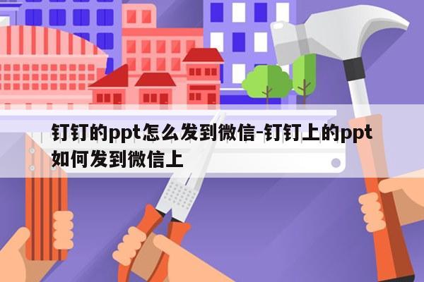 钉钉的ppt怎么发到微信-钉钉上的ppt如何发到微信上