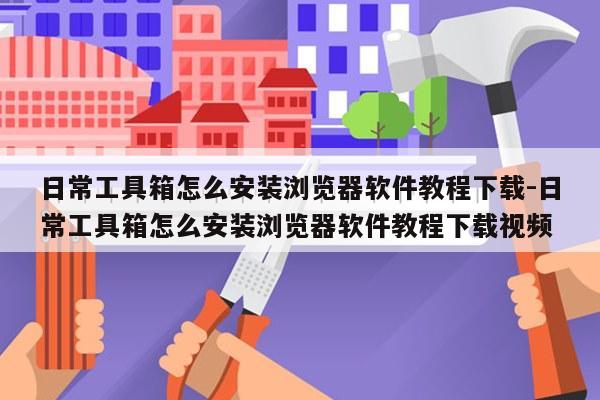 日常工具箱怎么安装浏览器软件教程下载-日常工具箱怎么安装浏览器软件教程下载视频