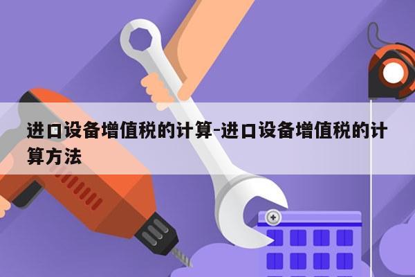 进口设备增值税的计算-进口设备增值税的计算方法