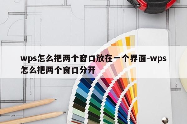 wps怎么把两个窗口放在一个界面-wps怎么把两个窗口分开