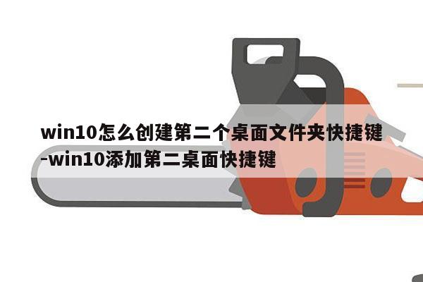 win10怎么创建第二个桌面文件夹快捷键-win10添加第二桌面快捷键