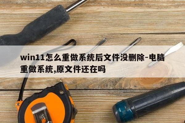 win11怎么重做系统后文件没删除-电脑重做系统,原文件还在吗