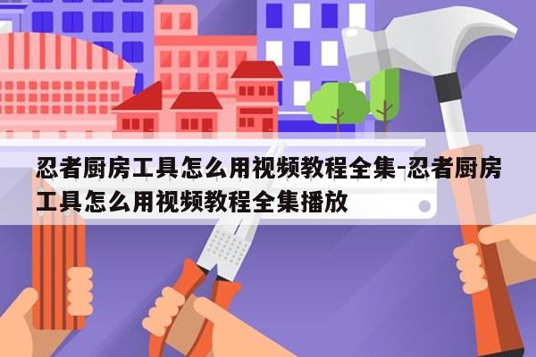 忍者厨房工具怎么用视频教程全集-忍者厨房工具怎么用视频教程全集播放