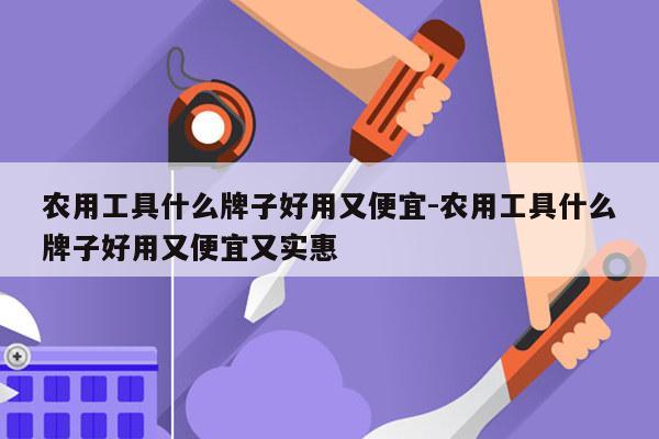 农用工具什么牌子好用又便宜-农用工具什么牌子好用又便宜又实惠