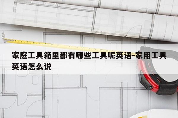 家庭工具箱里都有哪些工具呢英语-家用工具英语怎么说