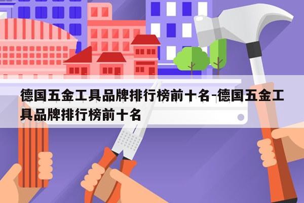 德国五金工具品牌排行榜前十名-德国五金工具品牌排行榜前十名
