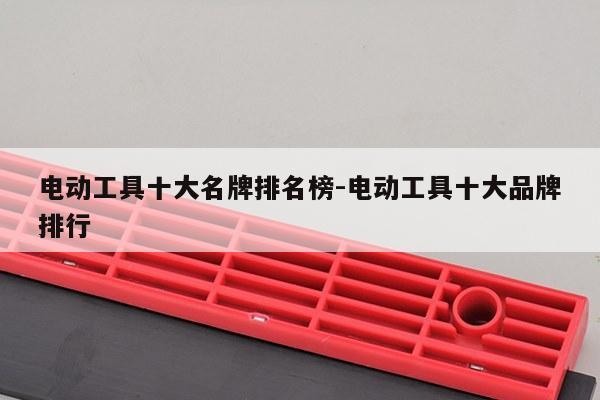 电动工具十大名牌排名榜-电动工具十大品牌排行
