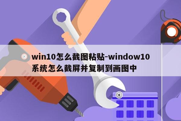 win10怎么截图粘贴-window10系统怎么截屏并复制到画图中
