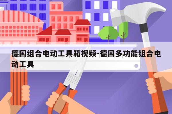 德国组合电动工具箱视频-德国多功能组合电动工具